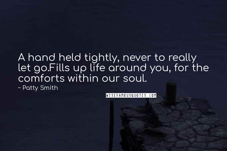 Patty Smith Quotes: A hand held tightly, never to really let go.Fills up life around you, for the comforts within our soul.