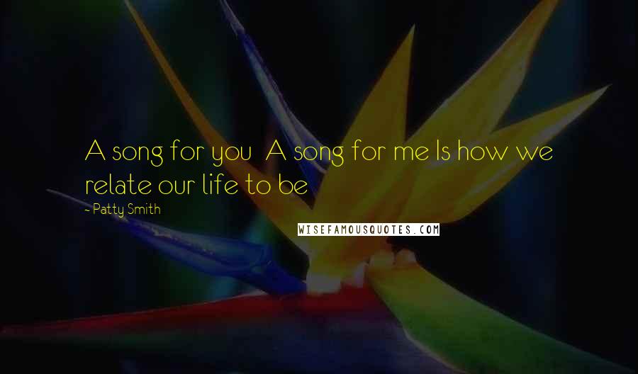 Patty Smith Quotes: A song for you A song for me Is how we relate our life to be