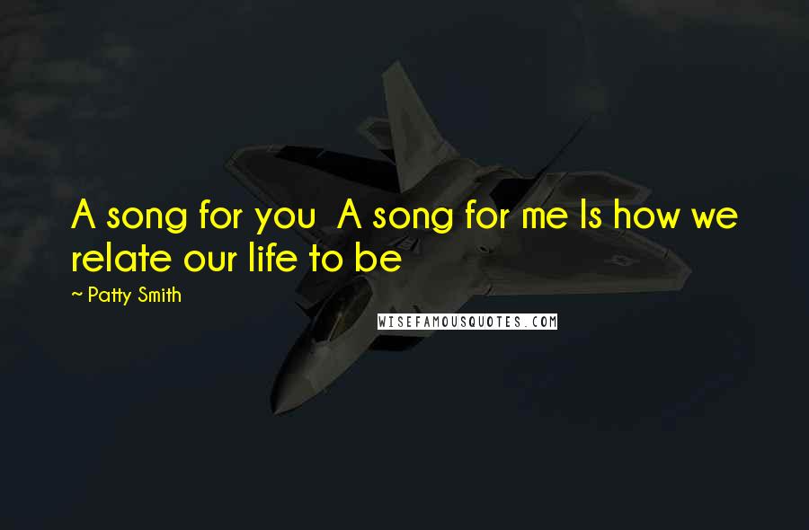 Patty Smith Quotes: A song for you A song for me Is how we relate our life to be