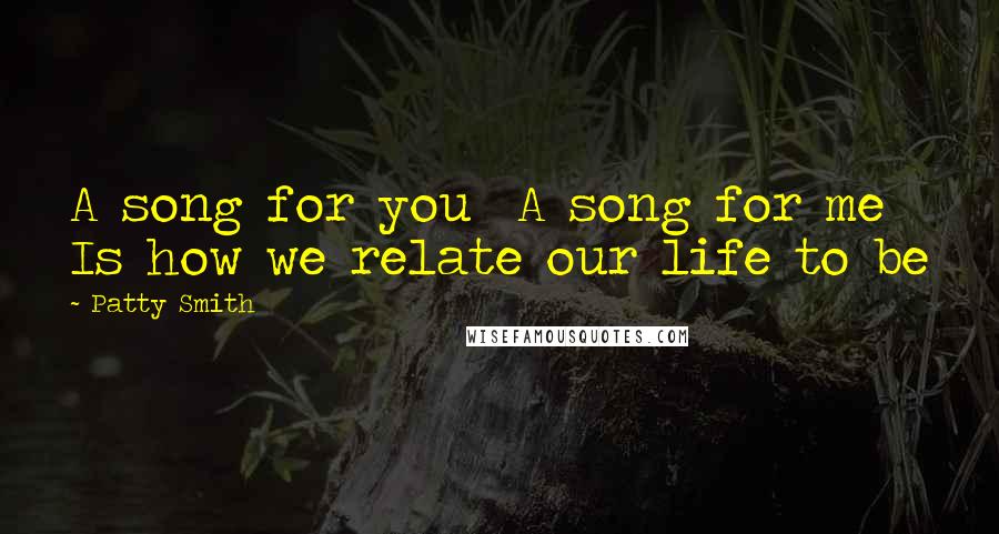 Patty Smith Quotes: A song for you A song for me Is how we relate our life to be