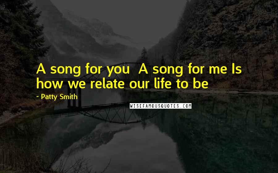 Patty Smith Quotes: A song for you A song for me Is how we relate our life to be