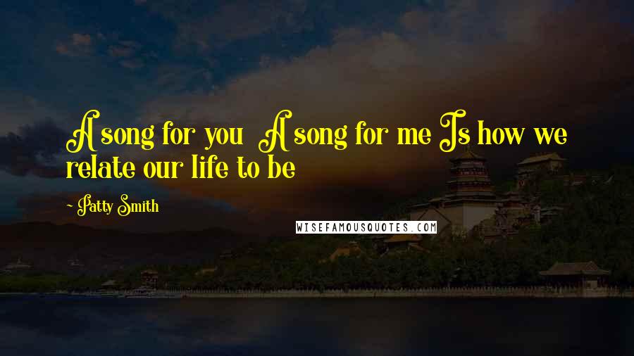 Patty Smith Quotes: A song for you A song for me Is how we relate our life to be