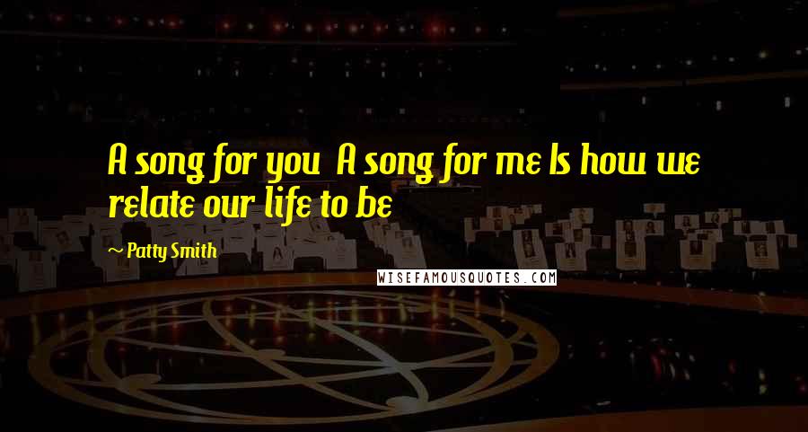 Patty Smith Quotes: A song for you A song for me Is how we relate our life to be