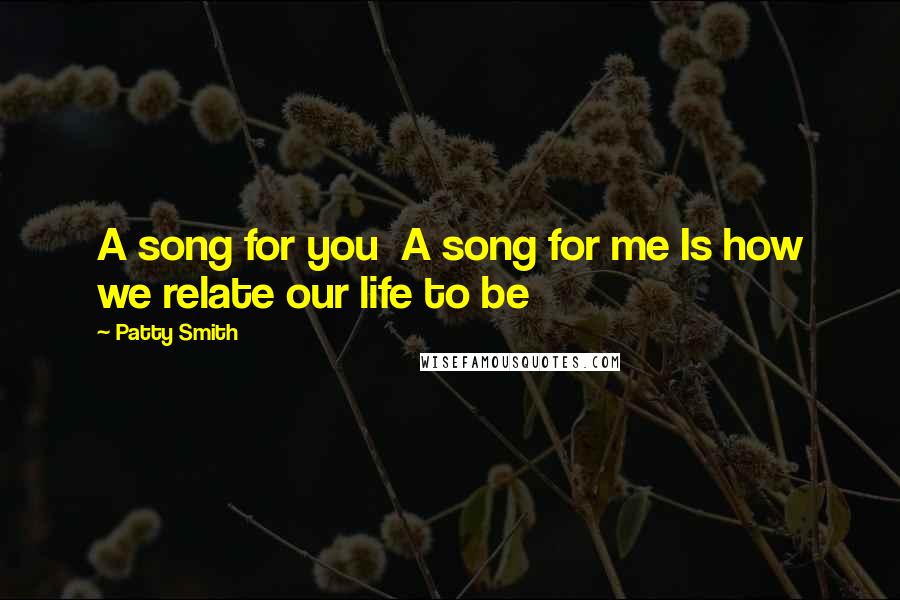 Patty Smith Quotes: A song for you A song for me Is how we relate our life to be