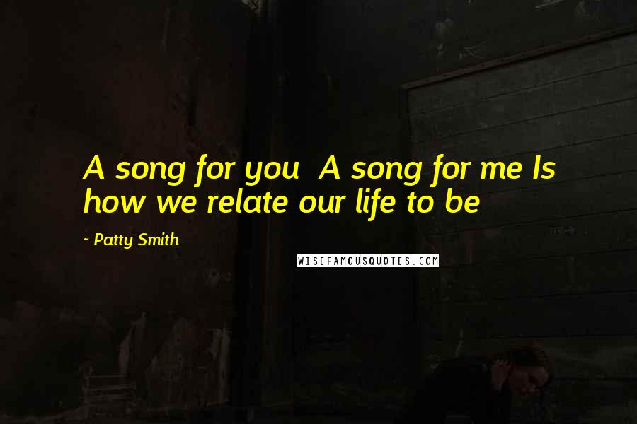 Patty Smith Quotes: A song for you  A song for me Is how we relate our life to be