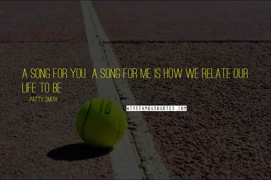 Patty Smith Quotes: A song for you A song for me Is how we relate our life to be
