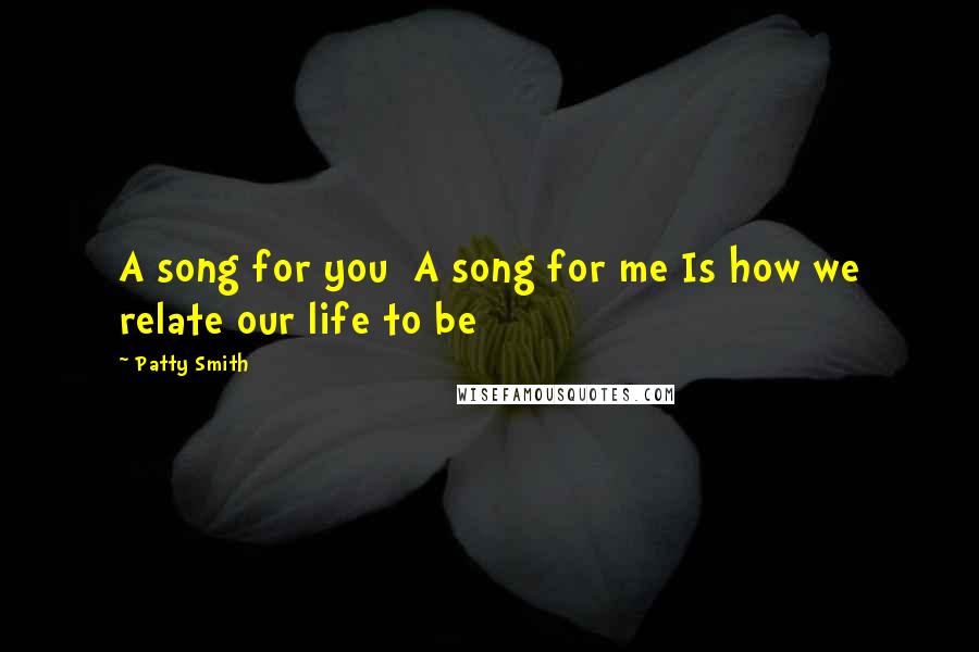 Patty Smith Quotes: A song for you  A song for me Is how we relate our life to be