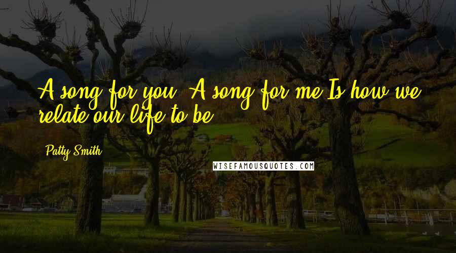 Patty Smith Quotes: A song for you A song for me Is how we relate our life to be