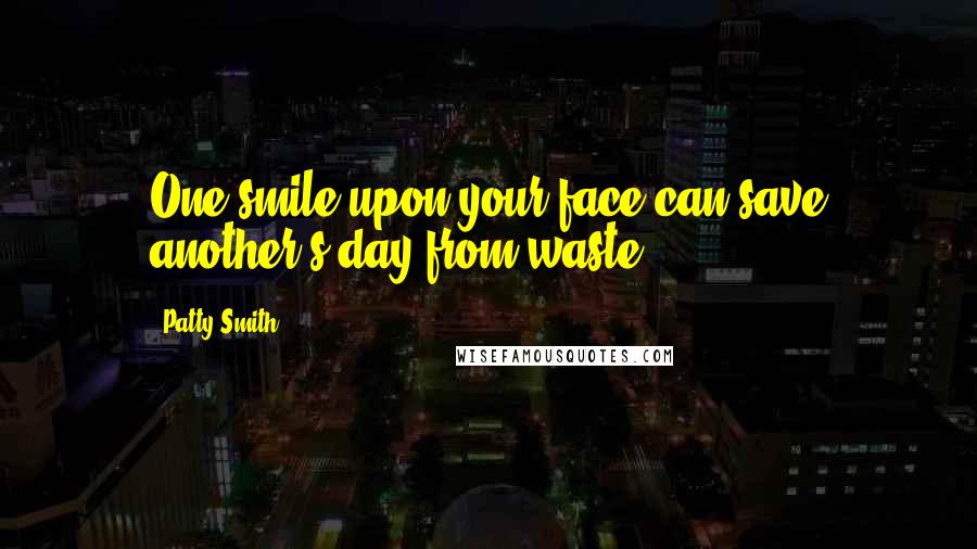 Patty Smith Quotes: One smile upon your face can save another's day from waste.