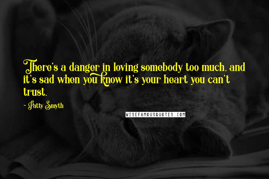 Patty Smyth Quotes: There's a danger in loving somebody too much, and it's sad when you know it's your heart you can't trust.