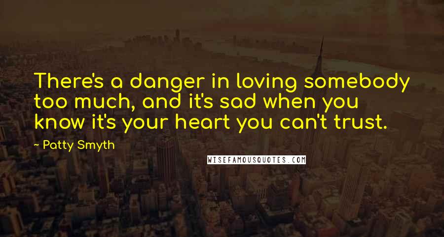 Patty Smyth Quotes: There's a danger in loving somebody too much, and it's sad when you know it's your heart you can't trust.