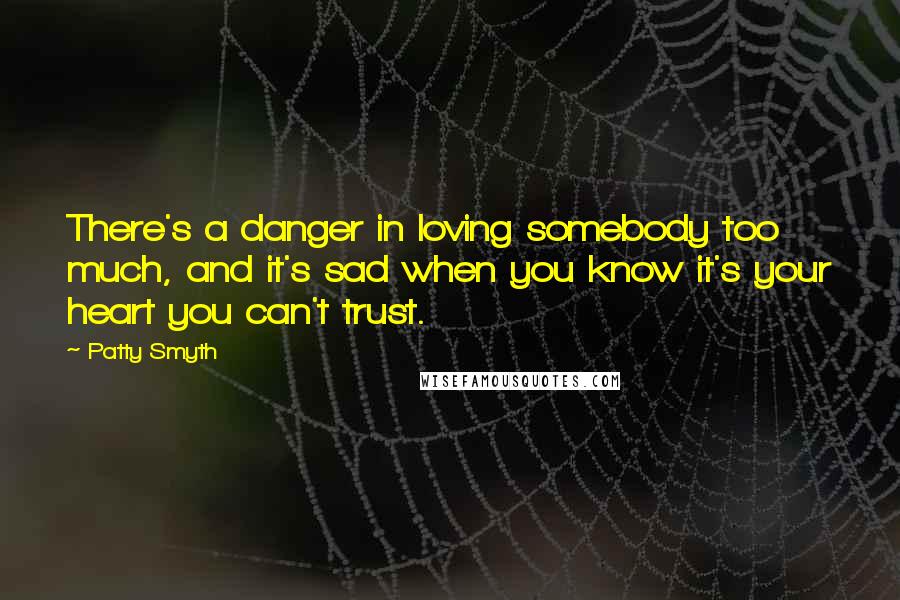 Patty Smyth Quotes: There's a danger in loving somebody too much, and it's sad when you know it's your heart you can't trust.