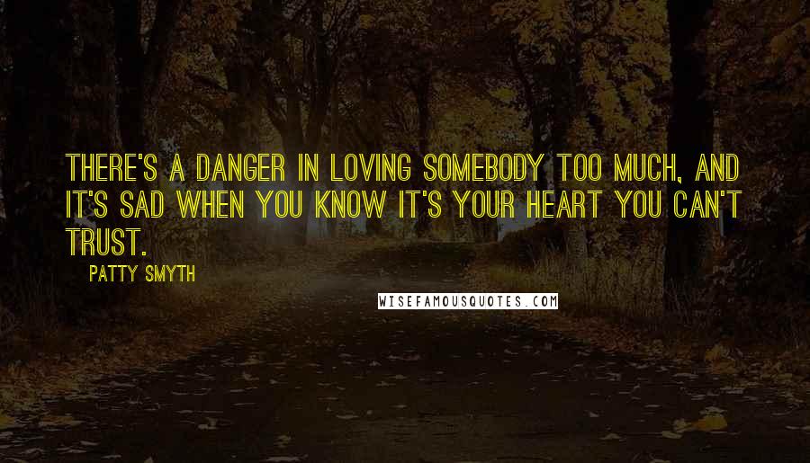 Patty Smyth Quotes: There's a danger in loving somebody too much, and it's sad when you know it's your heart you can't trust.