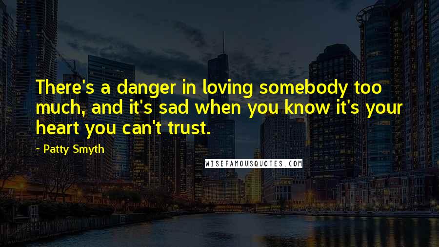 Patty Smyth Quotes: There's a danger in loving somebody too much, and it's sad when you know it's your heart you can't trust.