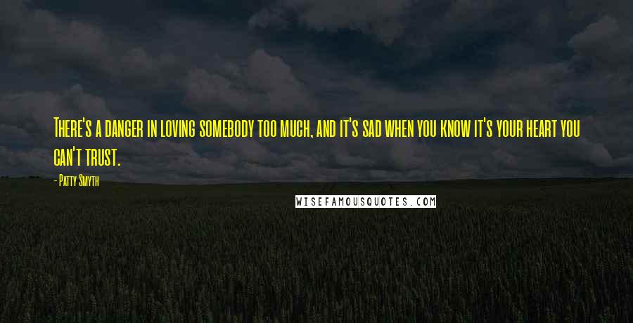 Patty Smyth Quotes: There's a danger in loving somebody too much, and it's sad when you know it's your heart you can't trust.