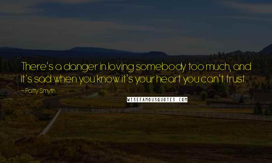 Patty Smyth Quotes: There's a danger in loving somebody too much, and it's sad when you know it's your heart you can't trust.