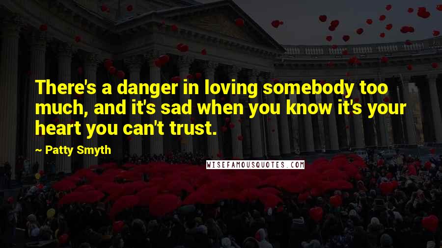 Patty Smyth Quotes: There's a danger in loving somebody too much, and it's sad when you know it's your heart you can't trust.