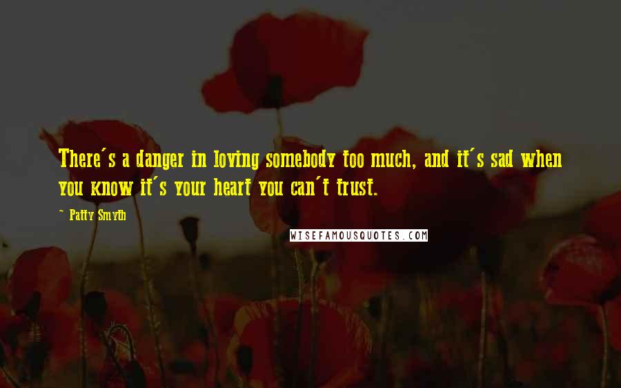 Patty Smyth Quotes: There's a danger in loving somebody too much, and it's sad when you know it's your heart you can't trust.