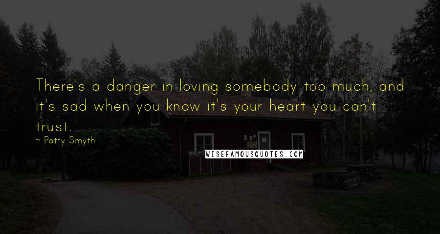 Patty Smyth Quotes: There's a danger in loving somebody too much, and it's sad when you know it's your heart you can't trust.