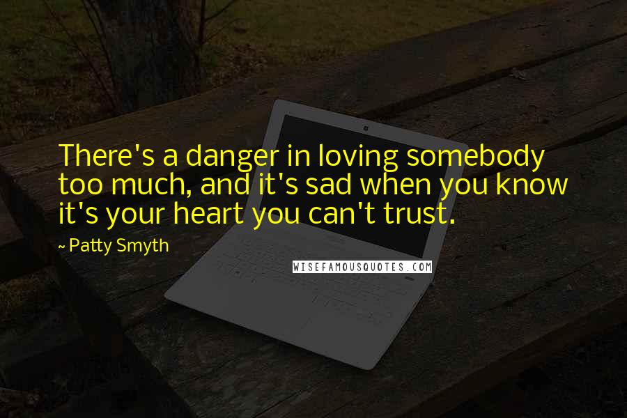 Patty Smyth Quotes: There's a danger in loving somebody too much, and it's sad when you know it's your heart you can't trust.