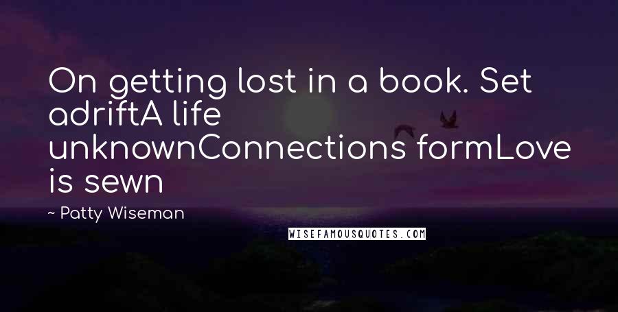 Patty Wiseman Quotes: On getting lost in a book. Set adriftA life unknownConnections formLove is sewn