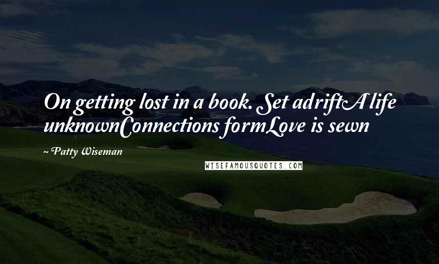 Patty Wiseman Quotes: On getting lost in a book. Set adriftA life unknownConnections formLove is sewn