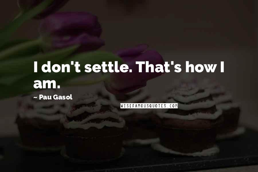 Pau Gasol Quotes: I don't settle. That's how I am.