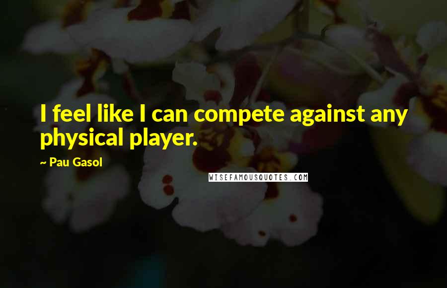 Pau Gasol Quotes: I feel like I can compete against any physical player.