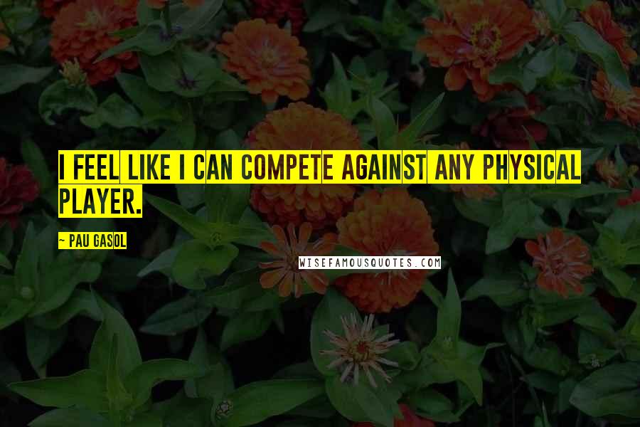 Pau Gasol Quotes: I feel like I can compete against any physical player.