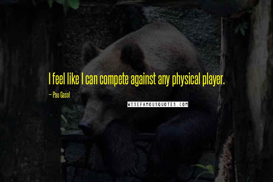 Pau Gasol Quotes: I feel like I can compete against any physical player.
