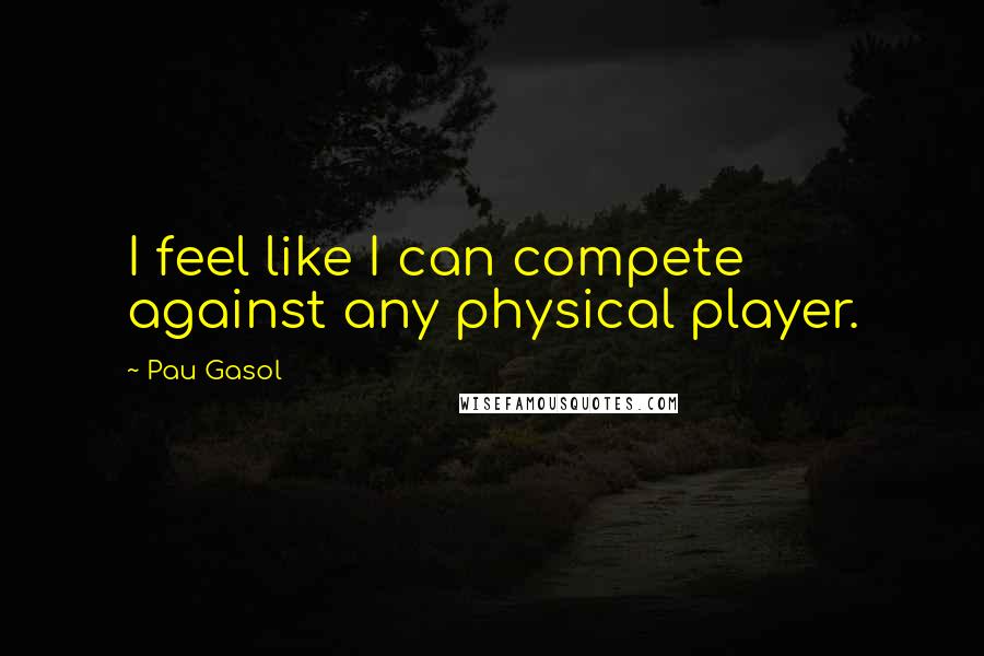 Pau Gasol Quotes: I feel like I can compete against any physical player.