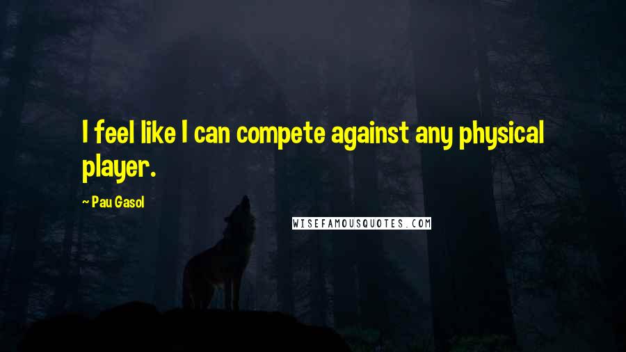 Pau Gasol Quotes: I feel like I can compete against any physical player.