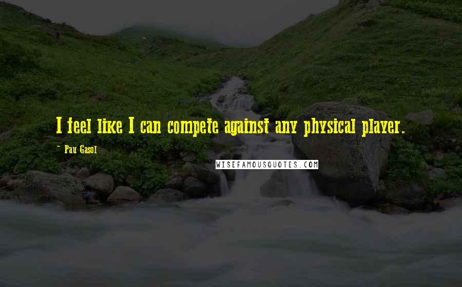 Pau Gasol Quotes: I feel like I can compete against any physical player.