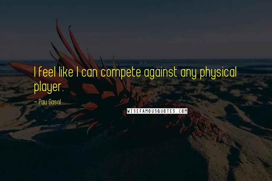 Pau Gasol Quotes: I feel like I can compete against any physical player.