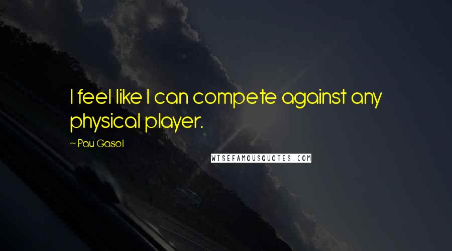 Pau Gasol Quotes: I feel like I can compete against any physical player.