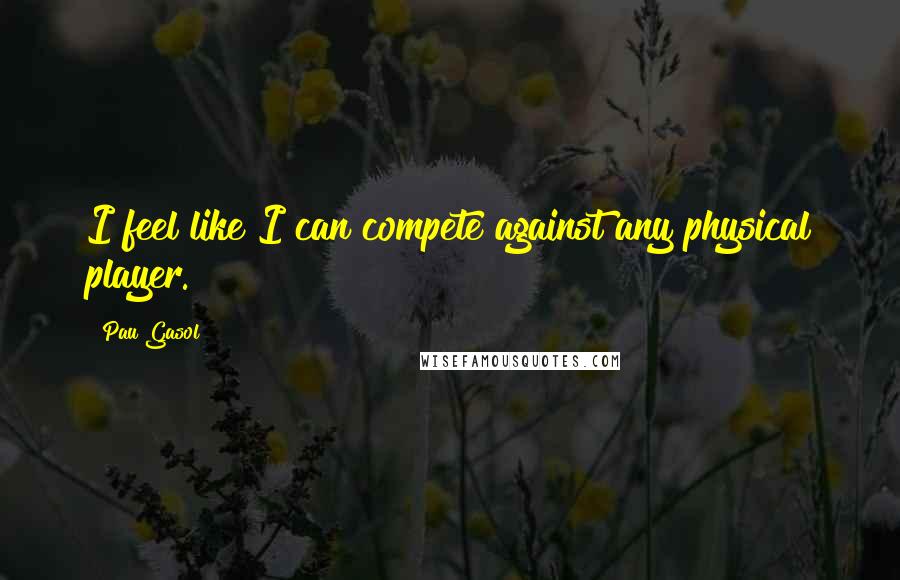 Pau Gasol Quotes: I feel like I can compete against any physical player.