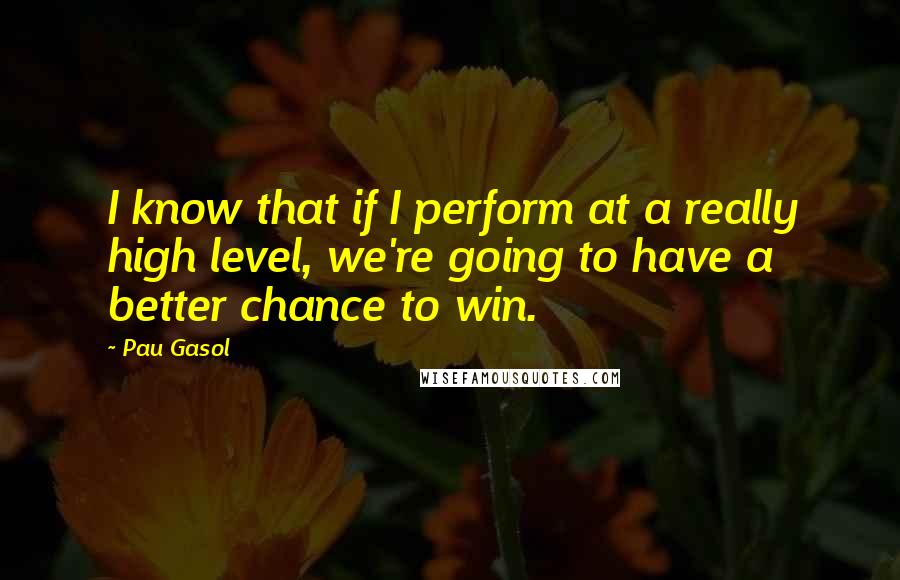 Pau Gasol Quotes: I know that if I perform at a really high level, we're going to have a better chance to win.