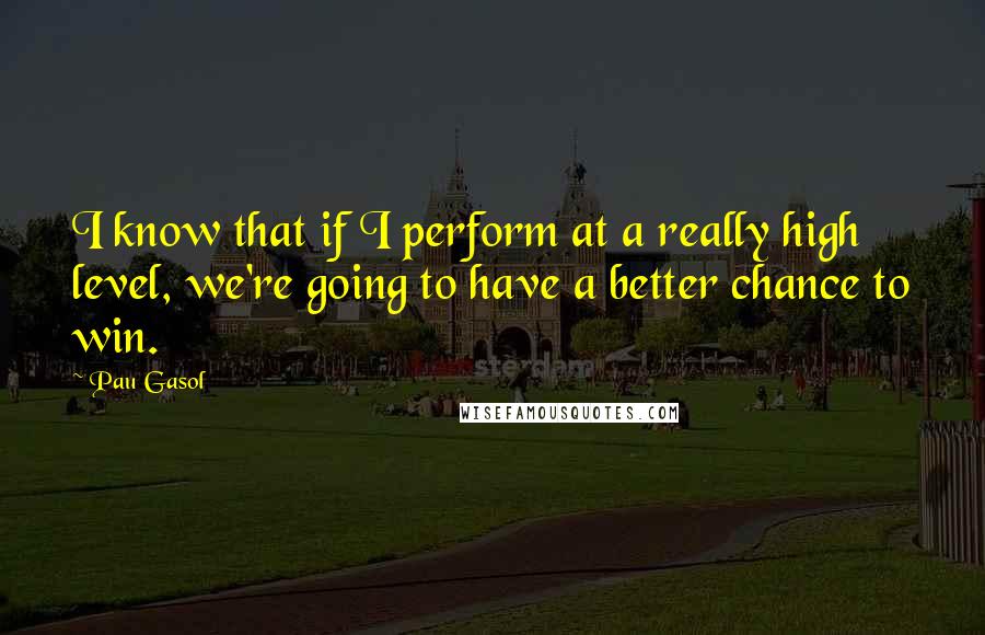 Pau Gasol Quotes: I know that if I perform at a really high level, we're going to have a better chance to win.