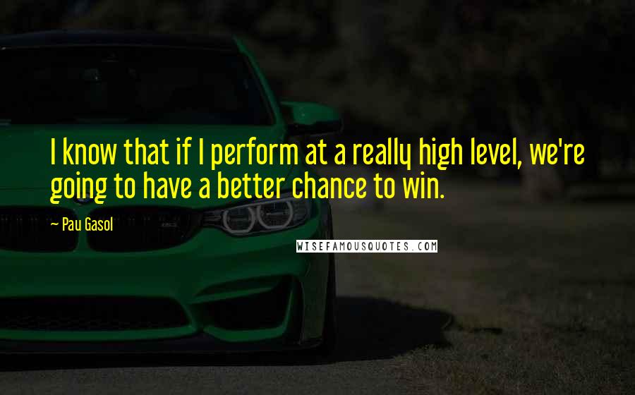 Pau Gasol Quotes: I know that if I perform at a really high level, we're going to have a better chance to win.