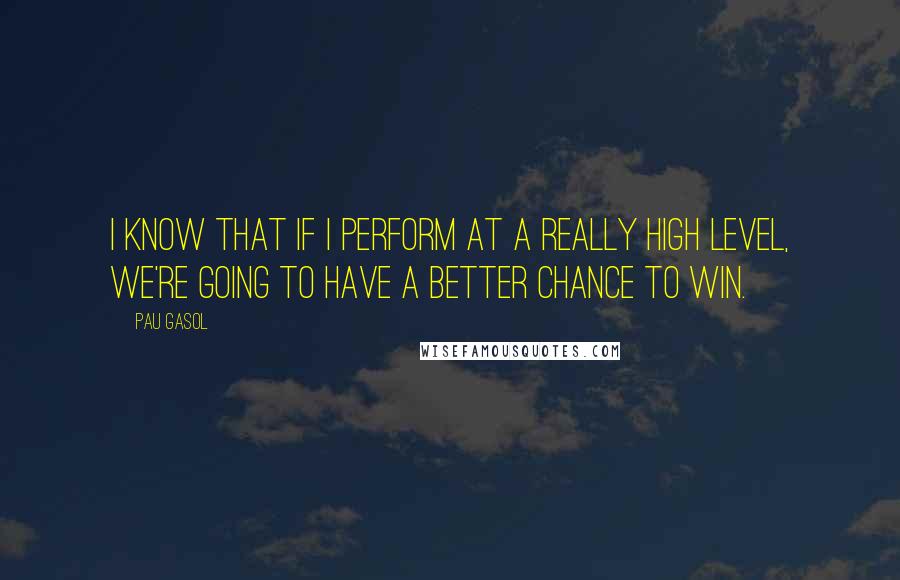 Pau Gasol Quotes: I know that if I perform at a really high level, we're going to have a better chance to win.