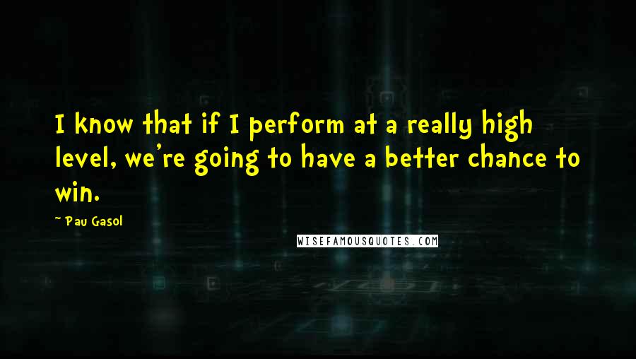 Pau Gasol Quotes: I know that if I perform at a really high level, we're going to have a better chance to win.