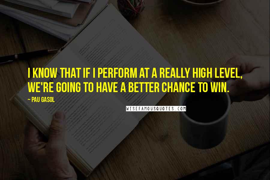 Pau Gasol Quotes: I know that if I perform at a really high level, we're going to have a better chance to win.