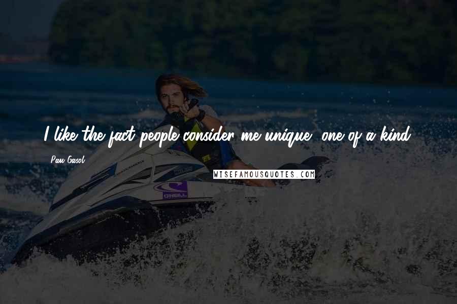 Pau Gasol Quotes: I like the fact people consider me unique, one of a kind.
