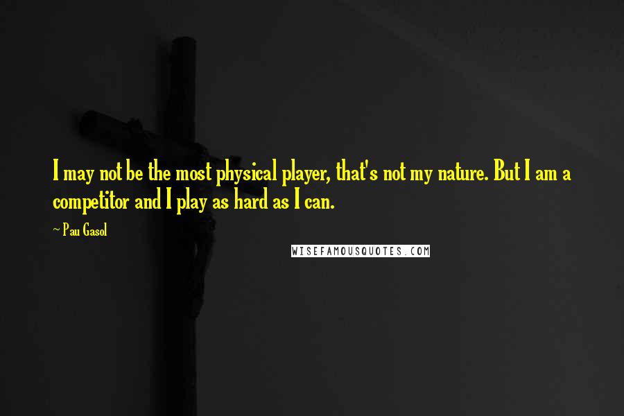 Pau Gasol Quotes: I may not be the most physical player, that's not my nature. But I am a competitor and I play as hard as I can.