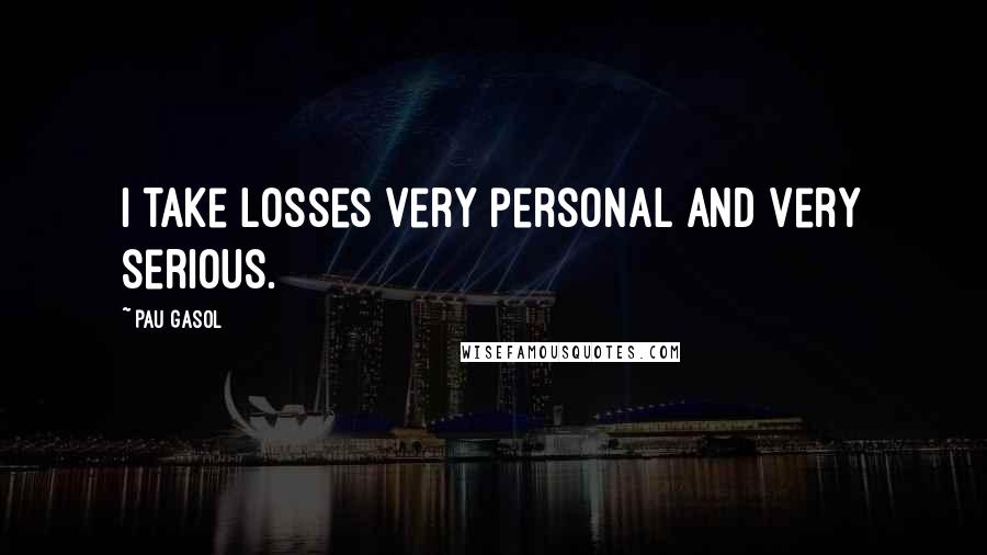 Pau Gasol Quotes: I take losses very personal and very serious.
