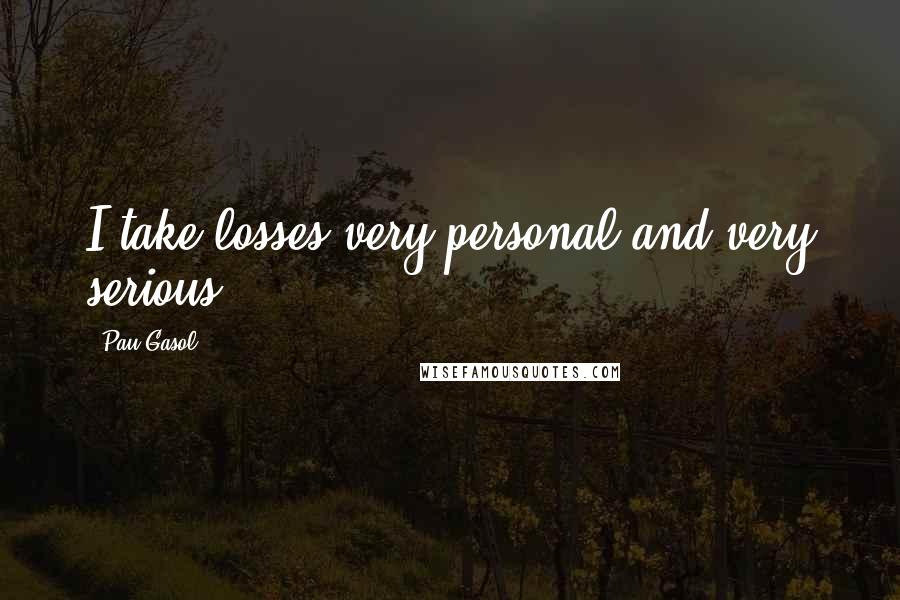 Pau Gasol Quotes: I take losses very personal and very serious.