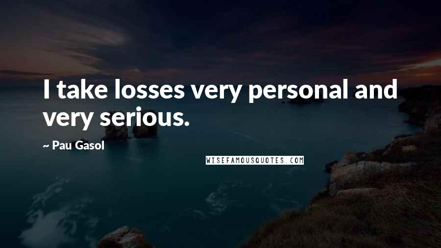 Pau Gasol Quotes: I take losses very personal and very serious.