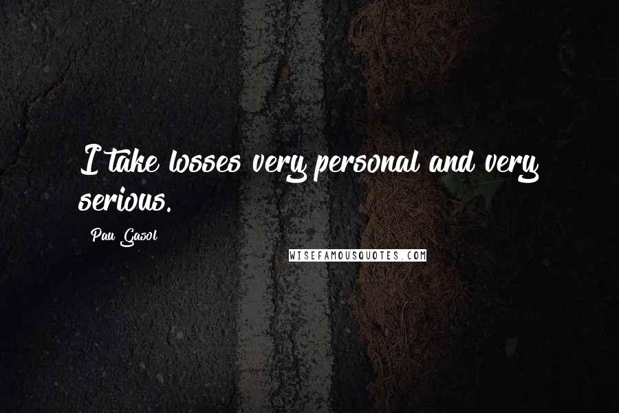 Pau Gasol Quotes: I take losses very personal and very serious.