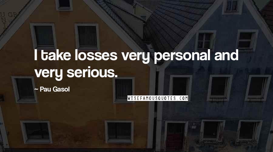Pau Gasol Quotes: I take losses very personal and very serious.