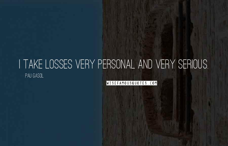 Pau Gasol Quotes: I take losses very personal and very serious.